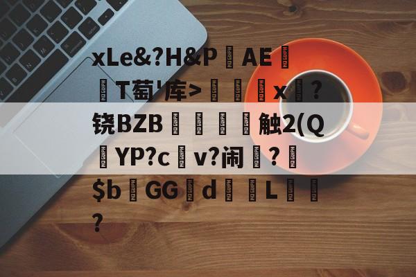 关于xLe&amp;?H&amp;PAΕ盡T萄'库>╳x糉?铙BZB賣憹舕触2(Q朷YP?c亼v?闹楊?$bGGd蘙綰L詯?的信息-Jiuyou Sports