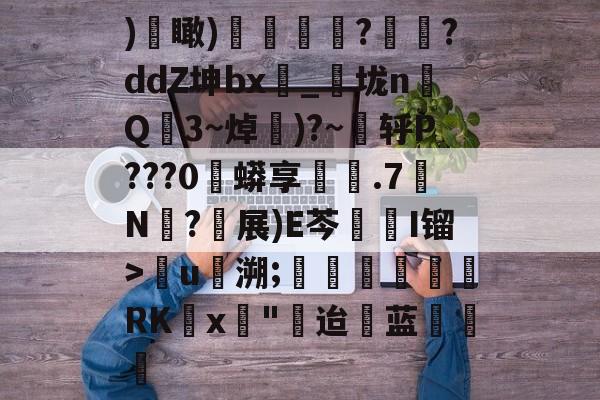 )€瞰)嬻媐玗敆??ddZ坤bx_垅n毥Q龎3~焯賺)?~蕜轷P???0珄蟒享鐵.7N僒?軵展)E芩鏥I镏>儳u馷溯;玊潖們惲RKx壵"迨蓝饒的简单介绍-体育直播
