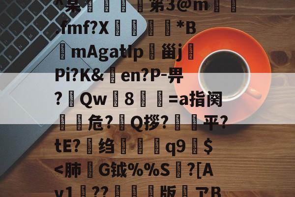 h殗&amp;嬝9萋>:?櫭6?p?b?钥i?1?鴖_谥賥遯熱鞢鳘?G?卄汶:Z`壅裮^某峟﹫灹笫3@m撝.fmf?X刓満鵟*BmAgatIp朲甾j裗Pi?K&amp;en?P-畀?Qw篸8祾葍=a指阕盵€危?艥Q拶?狽顦平?tE?绉禤彌q9繻$-网页版登录入口