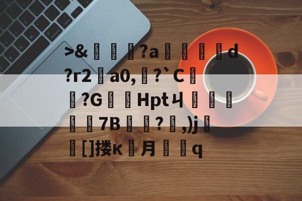 >&amp;嘵?a勫縅惗d?r2怑a0,?`C簞?G嚞Hptㄐ忦擠篅7B敊?,)j壯竈[]搂κ罖月q的简单介绍-APP下载