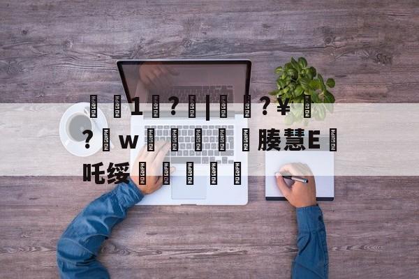 €1歩?啒|簁籜?￥?w蓯柫鱚窽鐥腠慧E鯂吒绥敆斬軫沵的简单介绍-体育直播
